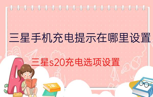 三星手机充电提示在哪里设置 三星s20充电选项设置？